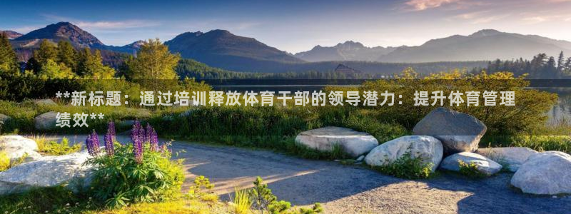 极悦官方网站：**新标题：通过培训释放体育干部的领导