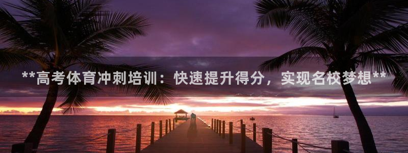 极悦娱乐官网app下载安装：**高考体育冲刺培训：快