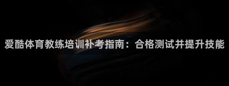 极悦娱乐旗下艺人名单：爱酷体育教练培训补考指南：合格