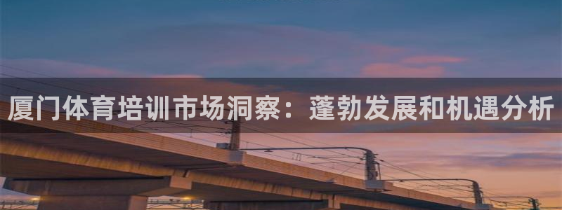极悦平台注册用户名格式：厦门体育培训市场洞察：蓬勃发