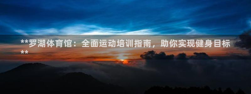 极悦平台登录入口注册账号：**罗湖体育馆：全面运动培