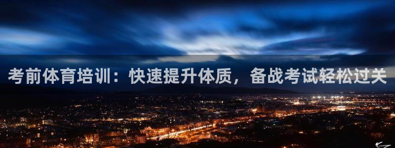 极悦娱乐负责人怎么样：考前体育培训：快速提升体质，备