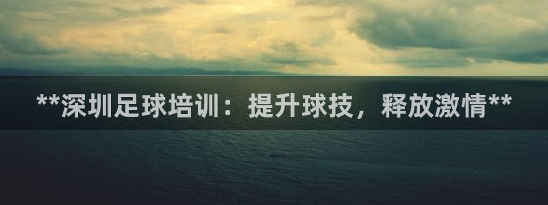 极悦平台注册官方网站下载安装手机版：**深圳足球培训