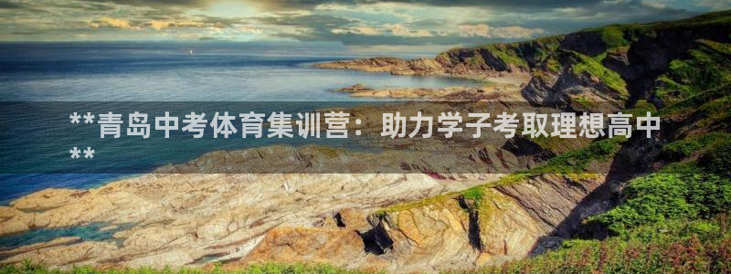 极悦官网首页登录入口：**青岛中考体育集训营：助力学