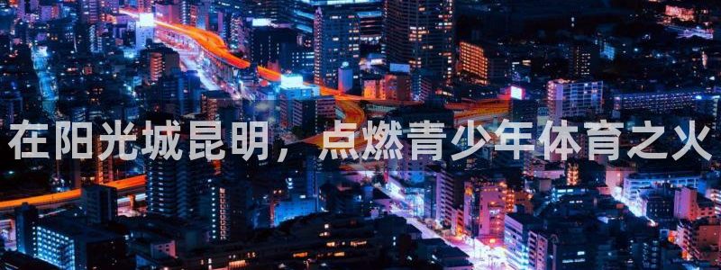 极悦平台客服的联系方式是什么：在阳光城昆明，点燃青少