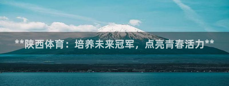 极悦官网首页登录入口网站：**陕西体育：培养未来冠军