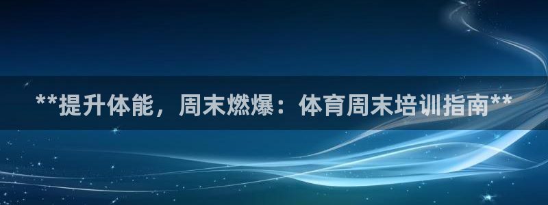 极悦平台注册申请流程详解图：**提升体能，周末燃爆：