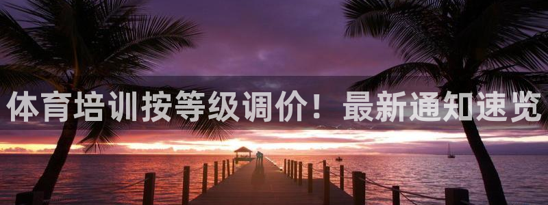 极悦平台官方网站是什么软件：体育培训按等级调价！最新