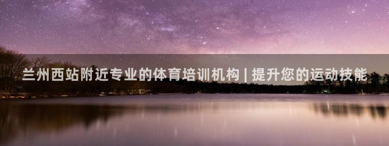 极悦平台官方网站登录网址：兰州西站附近专业的体育培训