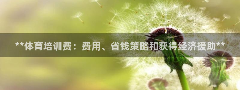极悦平台代理怎么赚钱的：**体育培训费：费用、省钱策