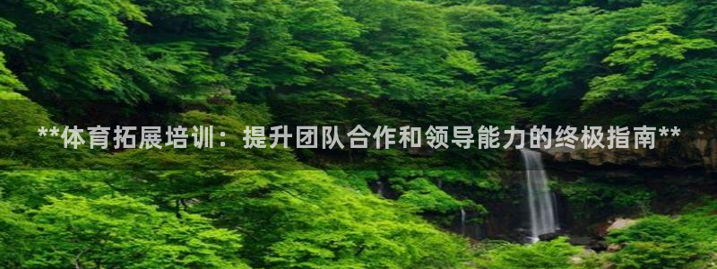 极悦平台注册资金多少亿：**体育拓展培训：提升团队合