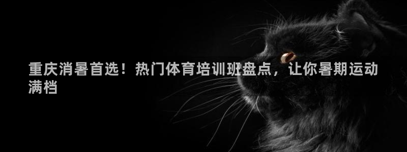 极悦娱乐是资金盘吗：重庆消暑首选！热门体育培训班盘点