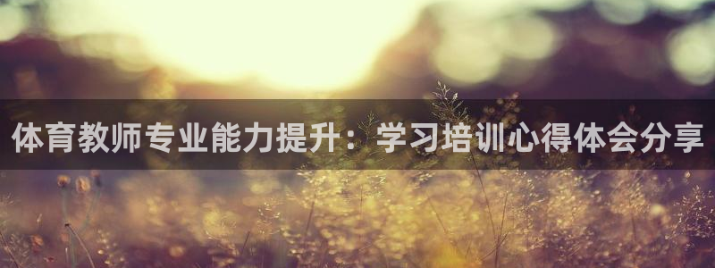 极悦平台保7O777：体育教师专业能力提升：学习培训