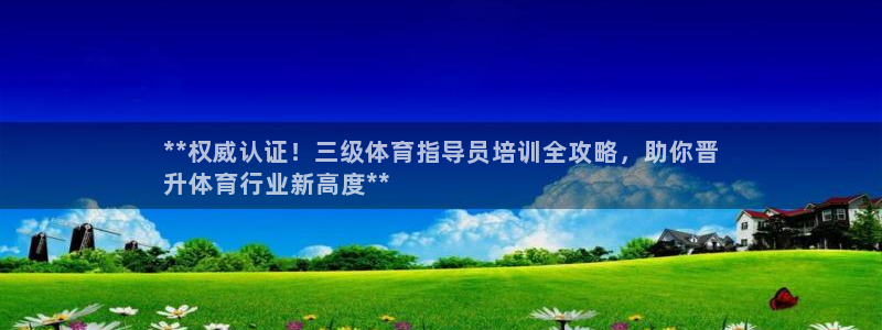 极悦平台官方网站首页入口：**权威认证！三级体育指导