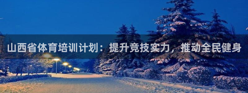 极悦娱乐德711.112扣费说明：山西省体育培训计划