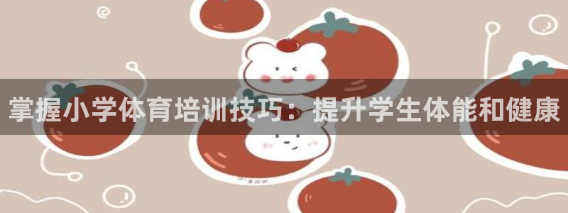 极悦平台是正规平台吗：掌握小学体育培训技巧：提升学生