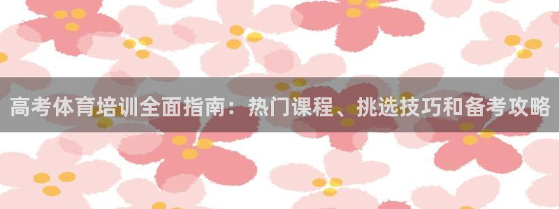 极悦平台app安全吗：高考体育培训全面指南：热门课程