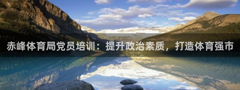 极悦娱乐代理怎么样：赤峰体育局党员培训：提升政治素质