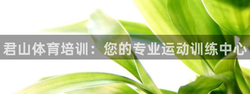 极悦娱乐官网客服联系方式电话：君山体育培训：您的专业