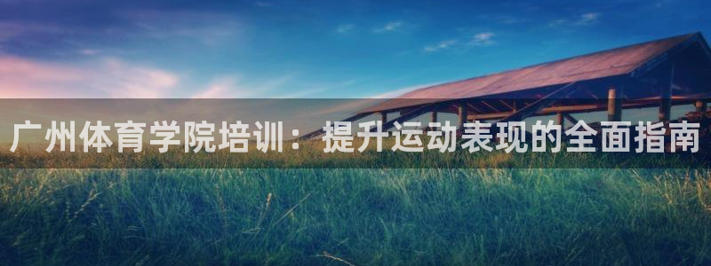 极悦官网旗舰店：广州体育学院培训：提升运动表现的全面