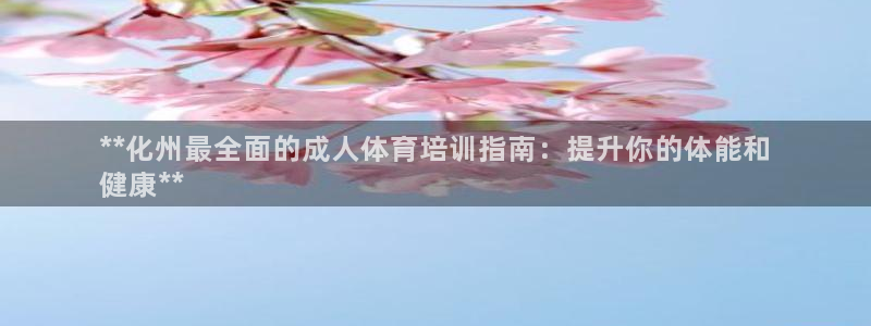 极悦娱乐贴吧官网：**化州最全面的成人体育培训指南：