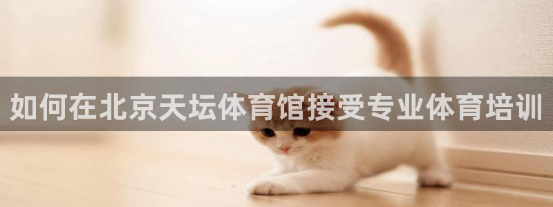 极悦平台保7O777：如何在北京天坛体育馆接受专业体