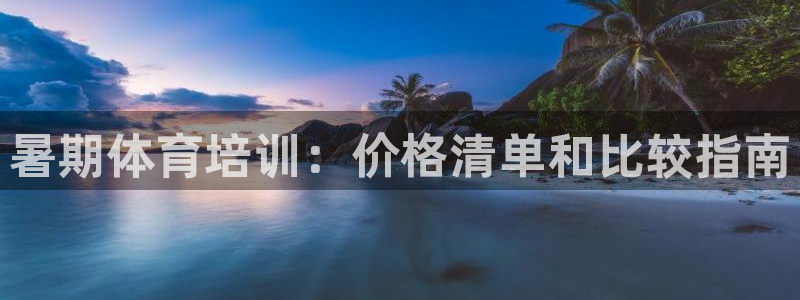 极悦平台注册官方网站下载安卓手机：暑期体育培训：价格