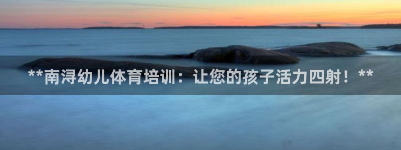 极悦平台官网下载中心app：**南浔幼儿体育培训：让