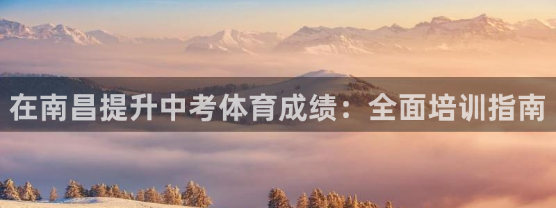 极悦平台布7O777：在南昌提升中考体育成绩：全面培