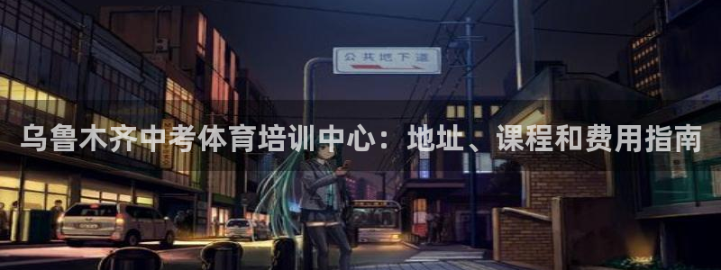 极悦平台官方网址是多少：乌鲁木齐中考体育培训中心：地
