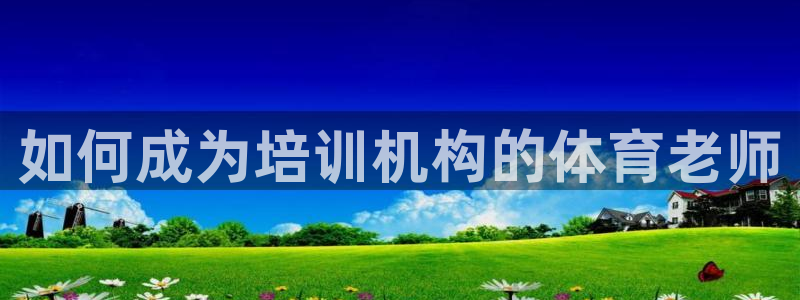 极悦娱乐官网app下载安装：如何成为培训机构的体育老师