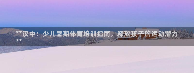 极悦平台官方网站下载：**汉中：少儿暑期体育培训指南