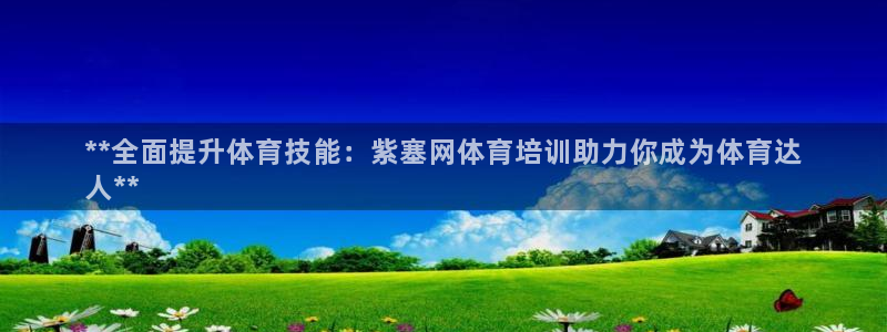 极悦平台客服团队名称：**全面提升体育技能：紫塞网体