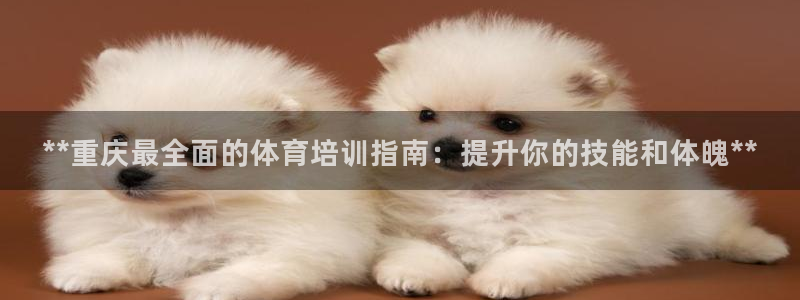 极悦平台官方网址：**重庆最全面的体育培训指南：提升