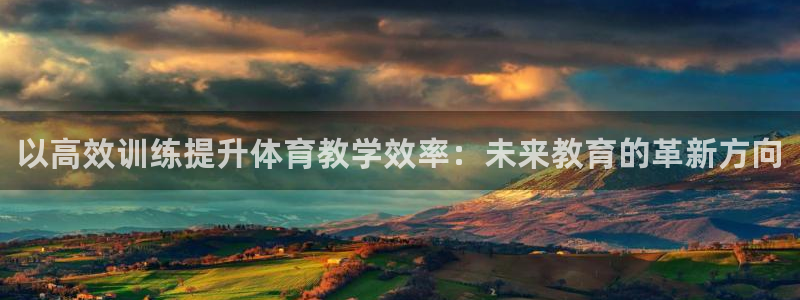 极悦娱乐官网客服联系方式查询：以高效训练提升体育教学