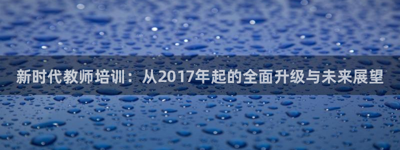 极悦娱乐代理：新时代教师培训：从2017年起的全面升级与未来