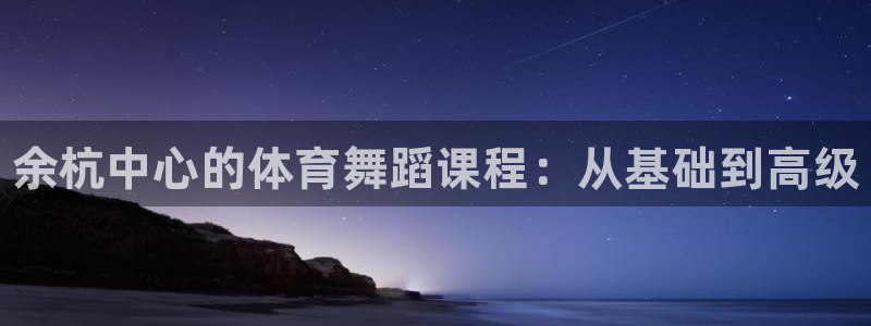 极悦平台注册流程详解：余杭中心的体育舞蹈课程：从基础到高级