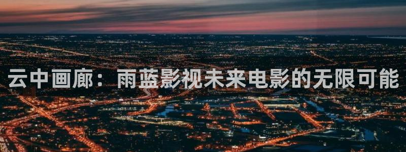 丫丫影院免费在线看电影：云中画廊：雨蓝影视未来电影的无限可能