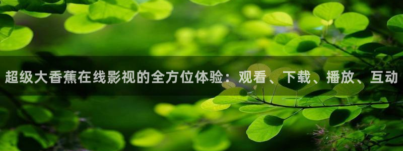 丫丫4480：超级大香蕉在线影视的全方位体验：观看、下载、播放、互动