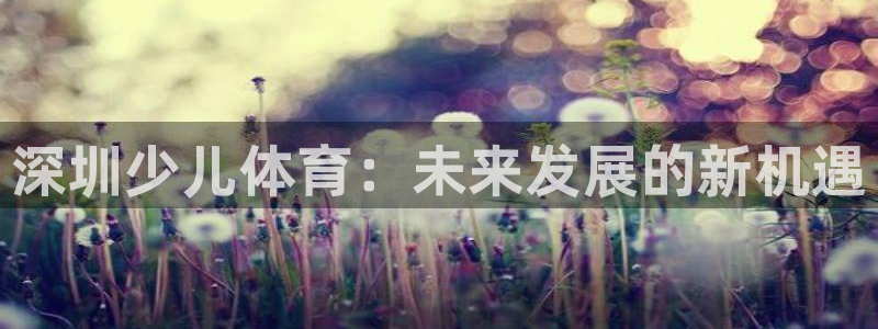 极悦官网旗舰店是正品吗：深圳少儿体育：未来发展的新机
